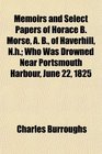 Memoirs and Select Papers of Horace B Morse A B of Haverhill Nh Who Was Drowned Near Portsmouth Harbour June 22 1825