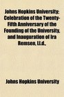 Johns Hopkins University Celebration of the TwentyFifth Anniversary of the Founding of the University and Inauguration of Ira Remsen Lld