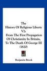 The History Of Religious Liberty V2 From The First Propagation Of Christianity In Britain To The Death Of George III