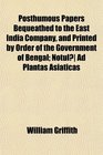 Posthumous Papers Bequeathed to the East India Company and Printed by Order of the Government of Bengal Notul Ad Plantas Asiaticas