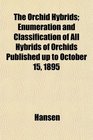 The Orchid Hybrids Enumeration and Classification of All Hybrids of Orchids Published up to October 15 1895