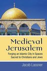 Medieval Jerusalem Forging an Islamic City in Spaces Sacred to Christians and Jews