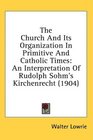 The Church And Its Organization In Primitive And Catholic Times An Interpretation Of Rudolph Sohm's Kirchenrecht