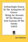 Archaeologia Graeca Or The Antiquities Of Greece Being An Account Of The Manners And Customs Of The Greeks