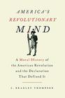 America's Revolutionary Mind A Moral History of the American Revolution and the Declaration That Defined It
