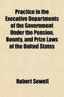 Practice in the Executive Departments of the Government Under the Pension Bounty and Prize Laws of the United States