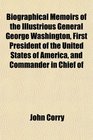 Biographical Memoirs of the Illustrious General George Washington First President of the United States of America and Commander in Chief of