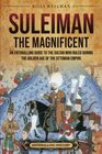 Suleiman the Magnificent An Enthralling Guide to the Sultan Who Ruled during the Golden Age of the Ottoman Empire