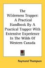 The Wilderness Trapper A Practical Handbook By A Practical Trapper With Extensive Experience In The Wilds Of Western Canada