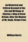 An Historical and Critical Account of the Life and Writings of Charles I King of Great Britain After the Manner of Mr Bayle Drawn From