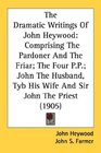 The Dramatic Writings Of John Heywood Comprising The Pardoner And The Friar The Four PP John The Husband Tyb His Wife And Sir John The Priest