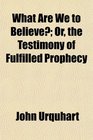What Are We to Believe Or the Testimony of Fulfilled Prophecy