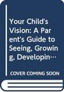 Your Child's Vision A Parent's Guide to Seeing Growing Developing