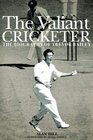 The Valiant Cricketer The Biography of Trevor Bailey