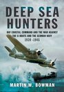 Deep Sea Hunters RAF Coastal Command and the War Against the UBoats and the German Navy 1939 1945