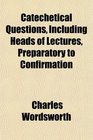 Catechetical Questions Including Heads of Lectures Preparatory to Confirmation