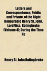 Letters and Correspondence Public and Private of the Right Honourable Henry St John Lord Visc Bolingbroke  During the Time He