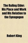 The Ruling Elder His Place and Work and His Relation to the Synagogue