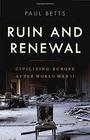 Ruin and Renewal Civilizing Europe After World War II