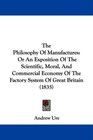 The Philosophy Of Manufactures Or An Exposition Of The Scientific Moral And Commercial Economy Of The Factory System Of Great Britain