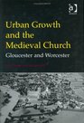 Urban Growth and the Medieval Church Gloucester and Worcester