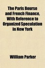 The Paris Bourse and French Finance With Reference to Organized Speculation in New York