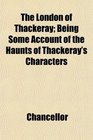 The London of Thackeray Being Some Account of the Haunts of Thackeray's Characters