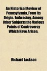 An Historical Review of Pennsylvania From Its Origin Embracing Among Other Subjectsthe Various Points of Controversy Which Have Arisen