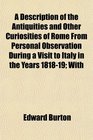 A Description of the Antiquities and Other Curiosities of Rome From Personal Observation During a Visit to Italy in the Years 181819 With
