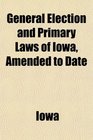 General Election and Primary Laws of Iowa Amended to Date