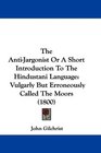 The AntiJargonist Or A Short Introduction To The Hindustani Language Vulgarly But Erroneously Called The Moors