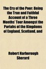 The Cry of the Poor Being the True and Faithful Account of a Three Months' Tour Amongst the Pariahs of the Kingdoms of England Scotland and