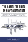 The Complete Guide On How To Negotiate: Master the Art of Getting What You Want in Business and in Life