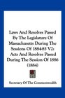 Laws And Resolves Passed By The Legislature Of Massachusetts During The Sessions Of 188485 V2 Acts And Resolves Passed During The Session Of 1886