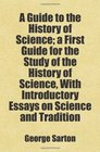 A Guide to the History of Science a First Guide for the Study of the History of Science With Introductory Essays on Science and Tradition Includes free bonus books