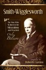 Smith Wigglesworth The Man Who Walked in the Miraculous and Preached Only Believe