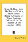 SoapBubbles And The Forces Which Mold Them Being A Course Of Three Lectures Delivered In The Theater Of The London