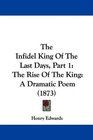 The Infidel King Of The Last Days Part 1 The Rise Of The King A Dramatic Poem