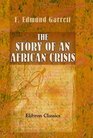 The Story of an African Crisis Being the truth about the Jameson raid and Johannesburg revolt of 1896 told with the assistance of the leading actors in the drama