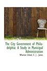 The City Government of Philadelphia A Study in Municipal Administration