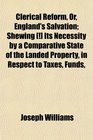Clerical Reform Or England's Salvation Shewing  Its Necessity by a Comparative State of the Landed Property in Respect to Taxes Funds