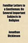 Familiar Letters to a Gentleman On Several Important Subjects in Religion