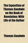 The Exposition of Thomas Goodwin on the Book of Revelation With Life of the Author
