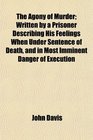 The Agony of Murder Written by a Prisoner Describing His Feelings When Under Sentence of Death and in Most Imminent Danger of Execution