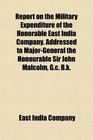 Report on the Military Expenditure of the Honorable East India Company Addressed to MajorGeneral the Honourable Sir John Malcolm Gc Bk