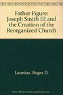Father Figure Joseph Smith III and the Creation of the Reorganized Church