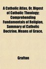 A Catholic Atlas Or Digest of Catholic Theology Comprehending Fundamentals of Religion Summary of Catholic Doctrine Means of Grace