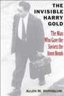 The Invisible Harry Gold The Man Who Gave the Soviets the Atom Bomb