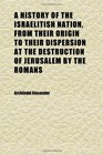 A History of the Israelitish Nation From Their Origin to Their Dispersion at the Destruction of Jerusalem by the Romans