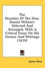 The Beauties Of The Hon Daniel Webster Selected And Arranged With A Critical Essay On His Genius And Writings